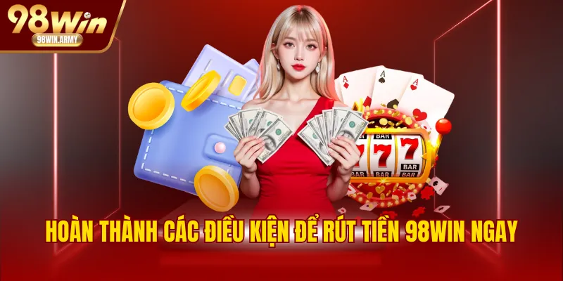 Hoàn thành các điều kiện để rút tiền 98WIN ngay